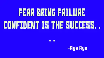 Fear bring failure confident is the success....