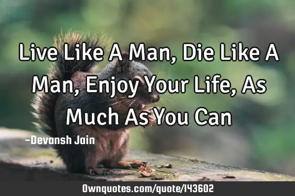 Live Like A Man, Die Like A Man, Enjoy Your Life, As Much As You C