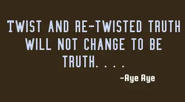 Twist and re-twisted truth will not change to be truth....