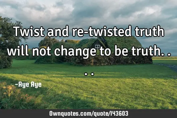 Twist and re-twisted truth will not change to be