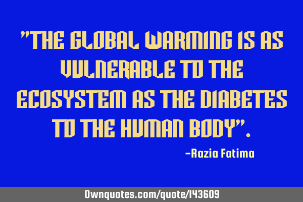 "The Global warming is as vulnerable to the ecosystem as the diabetes to the Human body"