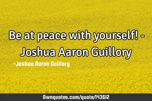 Be at peace with yourself! - Joshua Aaron G