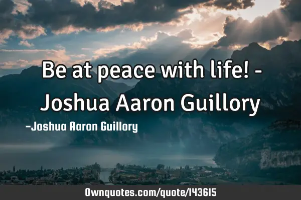 Be at peace with life! - Joshua Aaron G