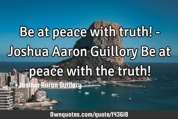 Be at peace with truth! - Joshua Aaron Guillory Be at peace with the truth!