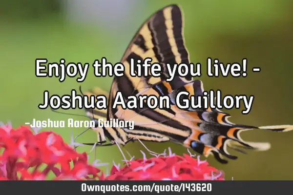 Enjoy the life you live! - Joshua Aaron G