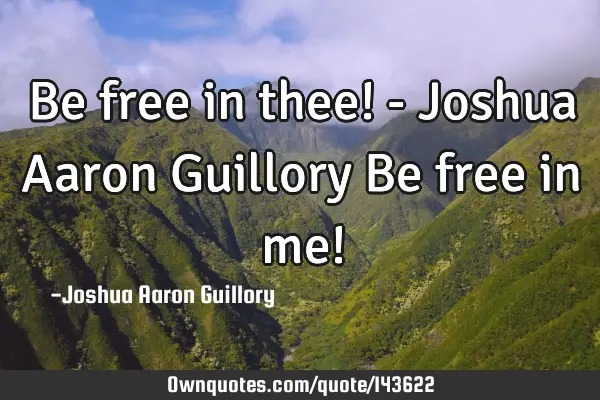 Be free in thee! - Joshua Aaron Guillory Be free in me!