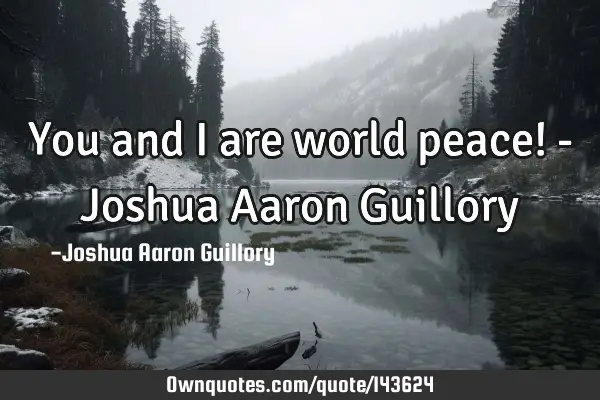 You and I are world peace! - Joshua Aaron G