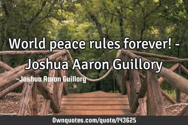World peace rules forever! - Joshua Aaron G
