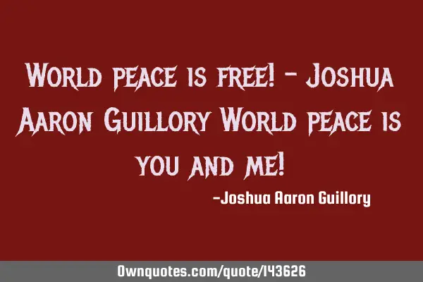 World peace is free! - Joshua Aaron Guillory World peace is you and me!