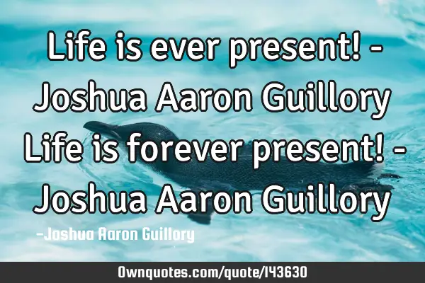 Life is ever present! - Joshua Aaron Guillory Life is forever present! - Joshua Aaron G