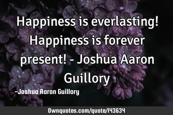 Happiness is everlasting! Happiness is forever present! - Joshua Aaron G