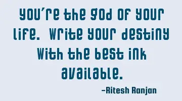 You're the god of your life. Write your destiny with the best ink available.