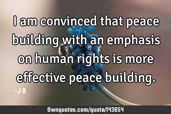 I am convinced that peace building with an emphasis on human rights is more effective peace