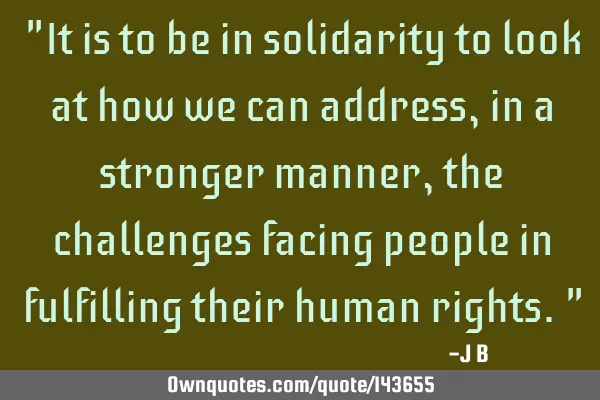 It is to be in solidarity to look at how we can address, in a stronger manner, the challenges