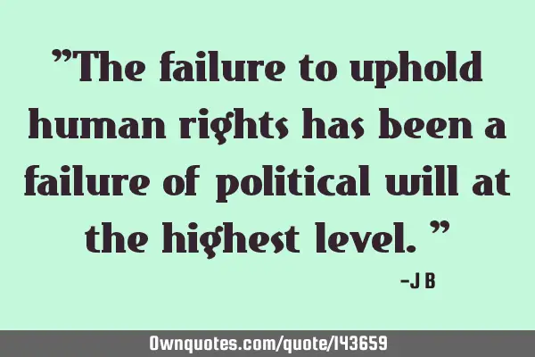 The failure to uphold human rights has been a failure of political will at the highest