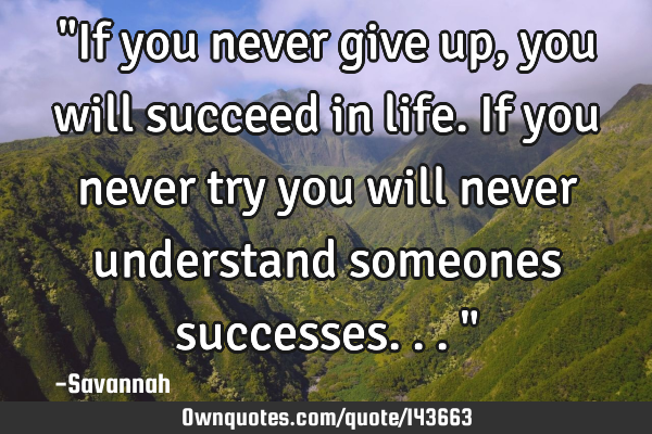 "If you never give up, you will succeed in life. If you never try you will never understand