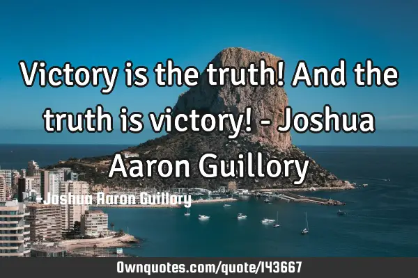 Victory is the truth! And the truth is victory! - Joshua Aaron G