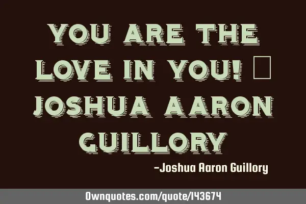 You are the love in you! - Joshua Aaron G