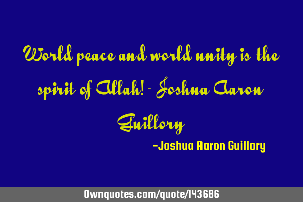 World peace and world unity is the spirit of Allah! - Joshua Aaron G