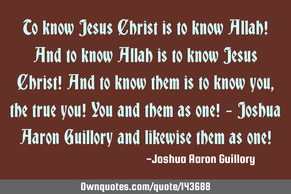 To know Jesus Christ is to know Allah! And to know Allah is to know Jesus Christ! And to know them