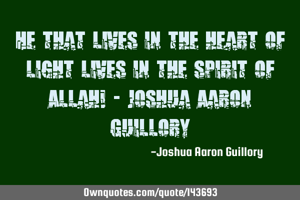 He that lives in the heart of light lives in the spirit of Allah! - Joshua Aaron G