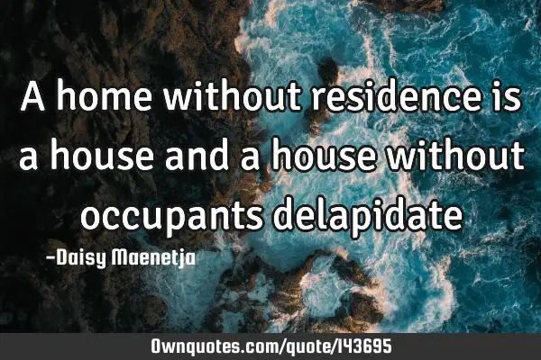 A home without residence is a house and a house without occupants