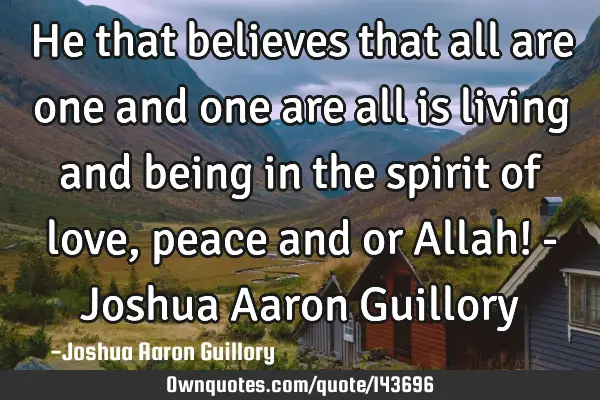 He that believes that all are one and one are all is living and being in the spirit of love, peace