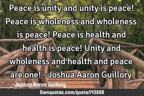Peace is unity and unity is peace! Peace is wholeness and wholeness is peace! Peace is health and