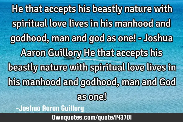 He that accepts his beastly nature with spiritual love lives in his manhood and godhood, man and