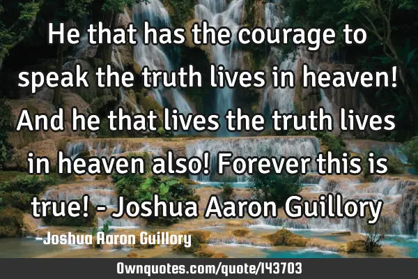 He that has the courage to speak the truth lives in heaven! And he that lives the truth lives in