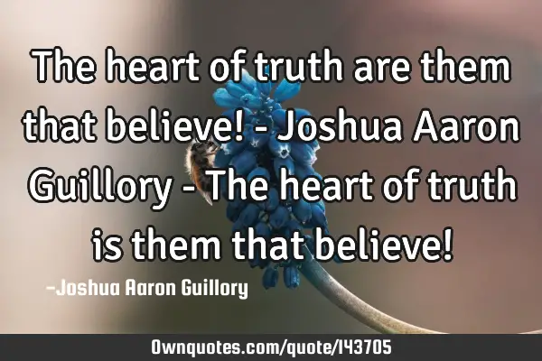 The heart of truth are them that believe! - Joshua Aaron Guillory - The heart of truth is them that