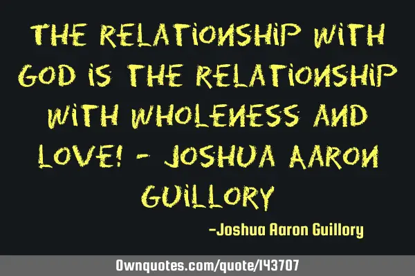 The relationship with God is the relationship with wholeness and love! - Joshua Aaron G