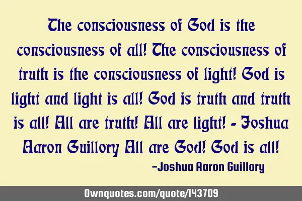 The consciousness of God is the consciousness of all! The consciousness of truth is the