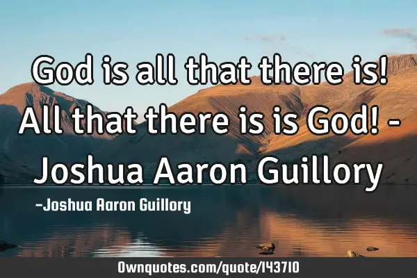 God is all that there is! All that there is is God! - Joshua Aaron G