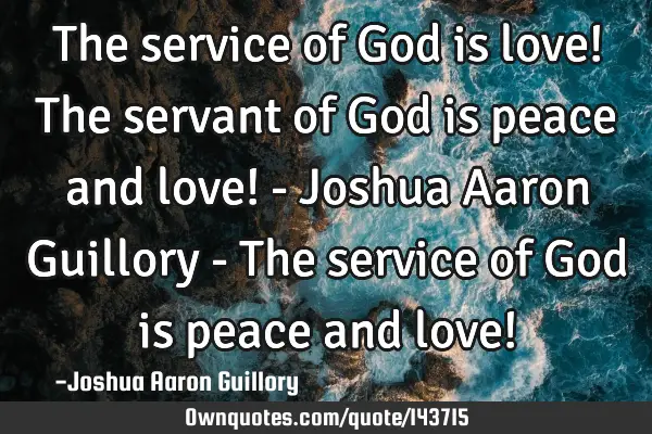 The service of God is love! The servant of God is peace and love! - Joshua Aaron Guillory - The