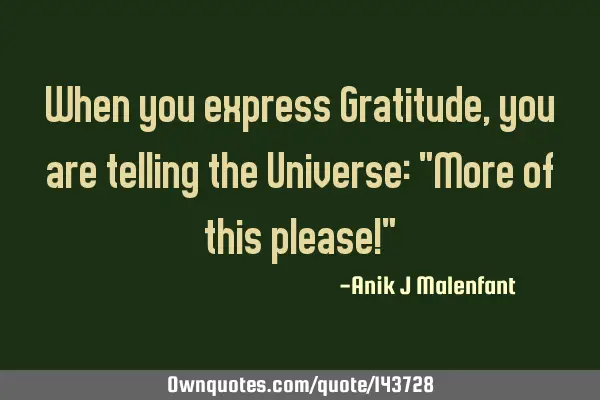 When you express Gratitude, you are telling the Universe: "More of this please!"