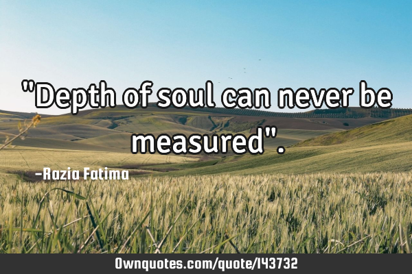 "Depth of soul can never be measured"