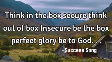 Think in the box secure think out of box Insecure be the box perfect glory be to God...