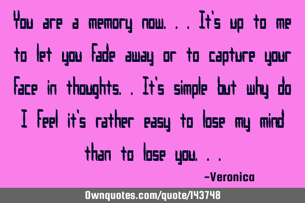 You are a memory now...It