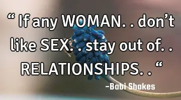 “ If any WOMAN.. don’t like SEX.. stay out of.. RELATIONSHIPS.. “
