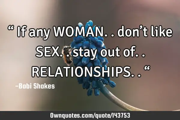 “ If any WOMAN.. don’t like SEX.. stay out of.. RELATIONSHIPS.. “