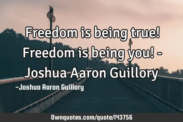 Freedom is being true! Freedom is being you! - Joshua Aaron G