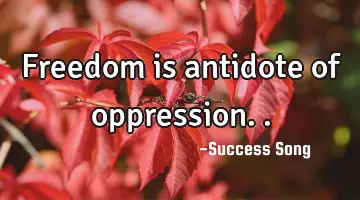 Freedom is antidote of oppression..