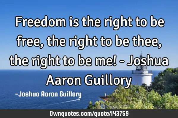 Freedom is the right to be free, the right to be thee, the right to be me! - Joshua Aaron G