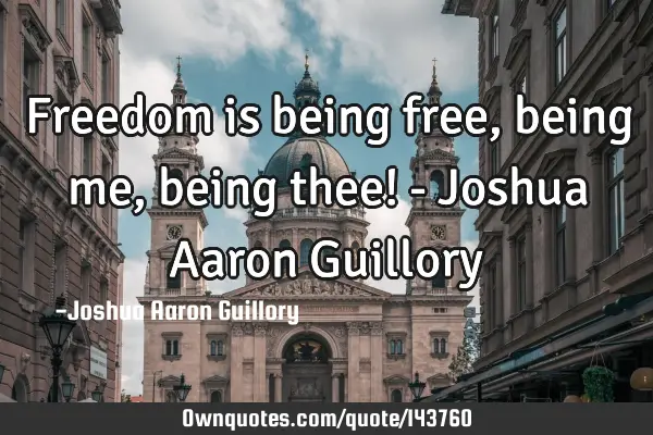 Freedom is being free, being me, being thee! - Joshua Aaron G