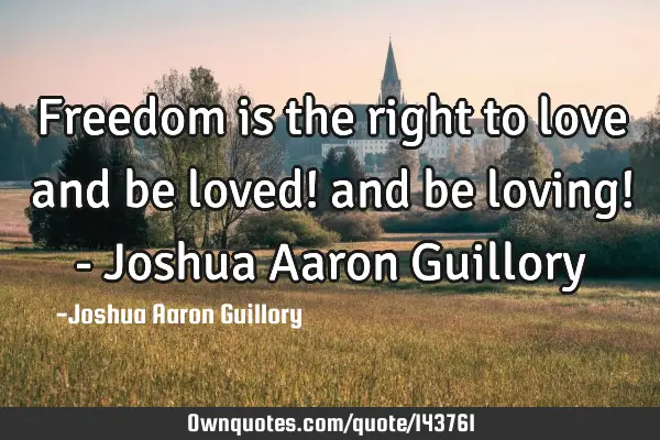 Freedom is the right to love and be loved! and be loving! - Joshua Aaron G