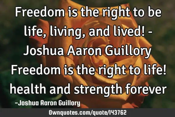 Freedom is the right to be life, living, and lived! - Joshua Aaron Guillory Freedom is the right to