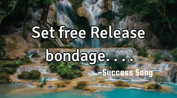 Set free Release bondage....