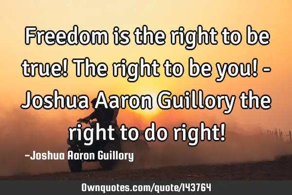 Freedom is the right to be true! The right to be you! - Joshua Aaron Guillory the right to do right!