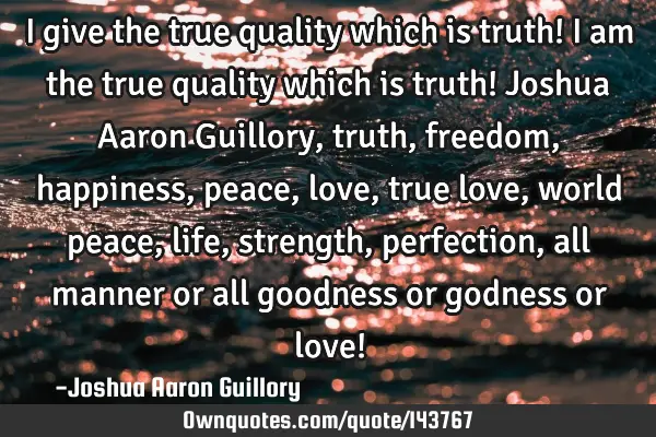 I give the true quality which is truth! I am the true quality which is truth! Joshua Aaron Guillory,
